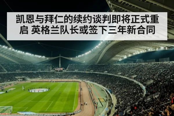 凯恩与拜仁的续约谈判即将正式重启 英格兰队长或签下三年新合同
