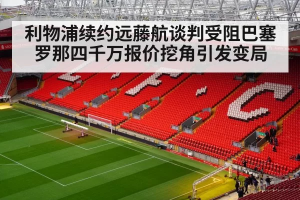 利物浦续约远藤航谈判受阻巴塞罗那四千万报价挖角引发变局