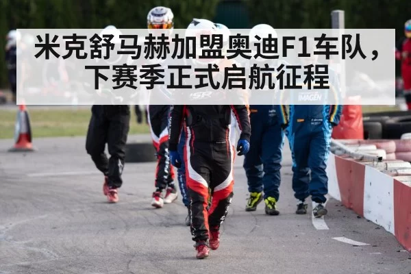 米克舒马赫加盟奥迪F1车队，下赛季正式启航征程