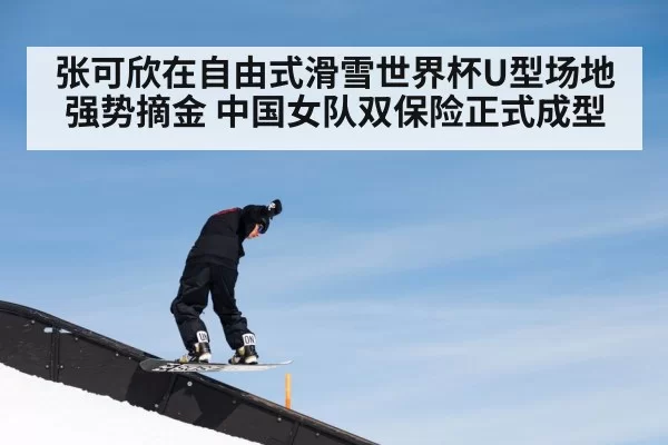 张可欣在自由式滑雪世界杯U型场地强势摘金 中国女队双保险正式成型