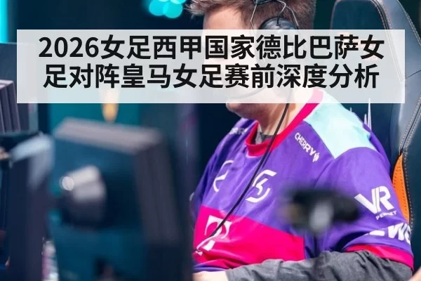 2026女足西甲国家德比巴萨女足对阵皇马女足赛前深度分析