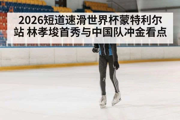 2026短道速滑世界杯蒙特利尔站 林孝埈首秀与中国队冲金看点